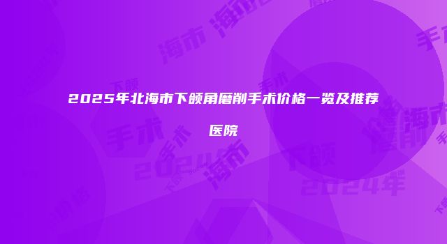 2025年北海市下颌角磨削手术价格一览及推荐医院