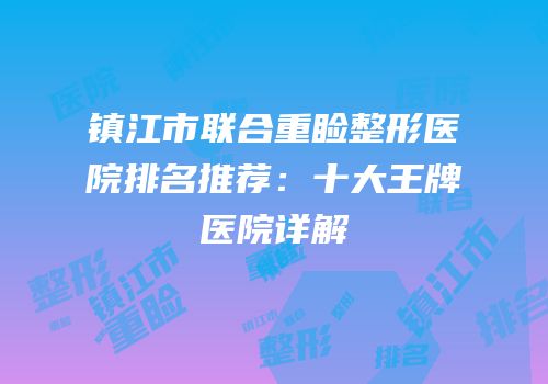 镇江市联合重睑整形医院排名推荐：十大王牌医院详解