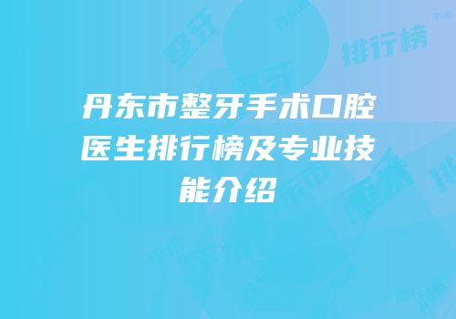 丹东市整牙手术口腔医生排行榜及专业技能介绍