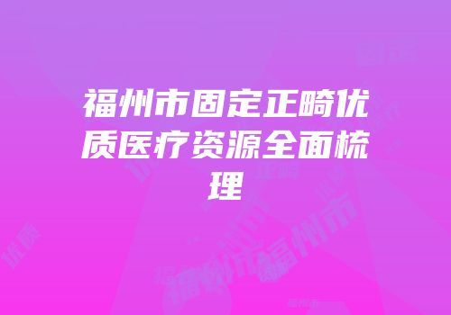 福州市固定正畸优质医疗资源全面梳理