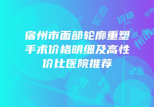 宿州市面部轮廓重塑手术价格明细及高性价比医院推荐