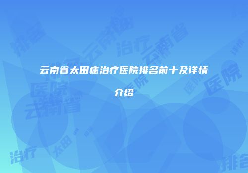 云南省太田痣治疗医院排名前十及详情介绍