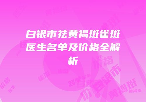 白银市祛黄褐斑雀斑医生名单及价格全解析