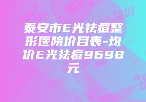 泰安市E光祛痘整形医院价目表-均价E光祛痘9698元