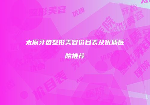 太原牙齿整形美容价目表及优质医院推荐