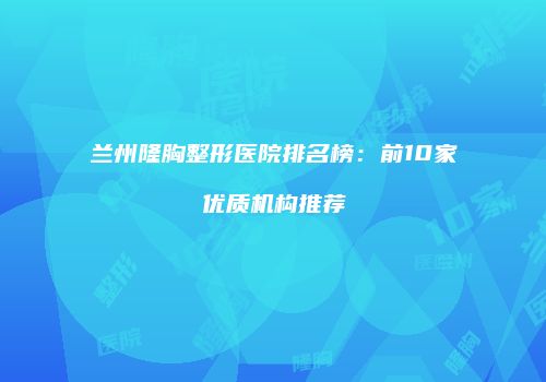 兰州隆胸整形医院排名榜：前10家优质机构推荐