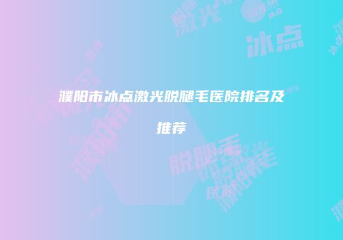 濮阳市冰点激光脱腿毛医院排名及推荐