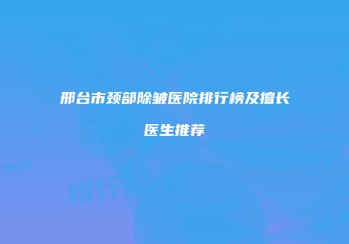 邢台市颈部除皱医院排行榜及擅长医生推荐