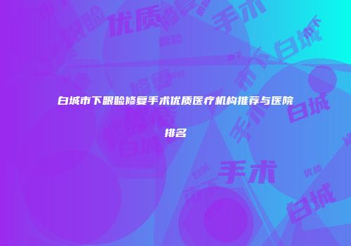 白城市下眼睑修复手术优质医疗机构推荐与医院排名