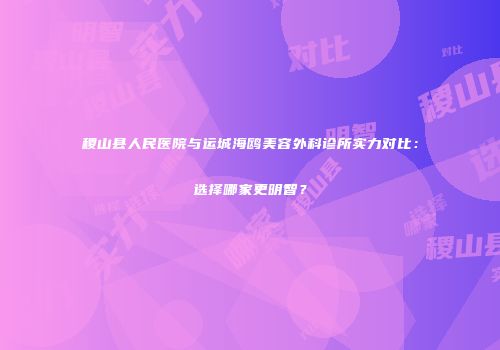 稷山县人民医院与运城海鸥美容外科诊所实力对比：选择哪家更明智？