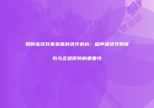 如何选择效果显著的洗牙机构：超声波洁牙的优势与正规医院的重要性