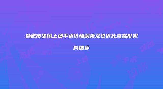 合肥市嘴角上扬手术价格解析及性价比高整形机构推荐