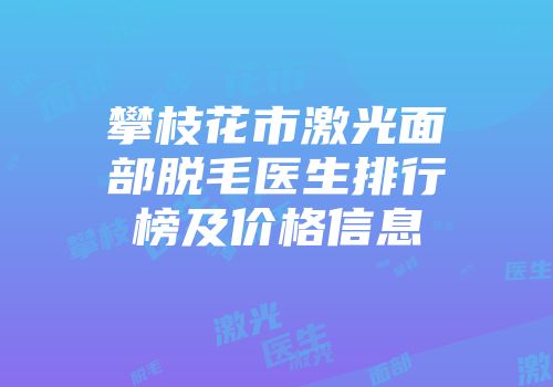 攀枝花市激光面部脱毛医生排行榜及价格信息