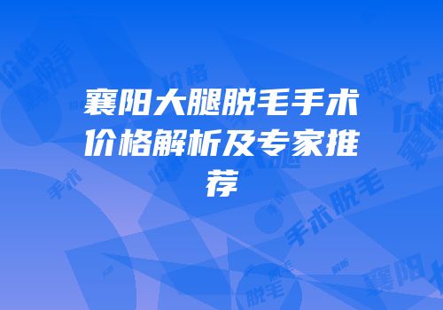 襄阳大腿脱毛手术价格解析及专家推荐