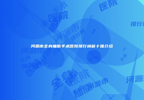 河源市全身抽脂手术医院排行榜前十强介绍