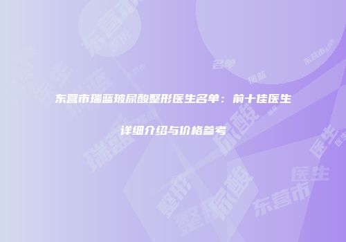 东营市瑞蓝玻尿酸整形医生名单：前十佳医生详细介绍与价格参考