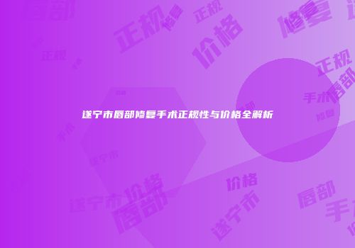 遂宁市唇部修复手术正规性与价格全解析