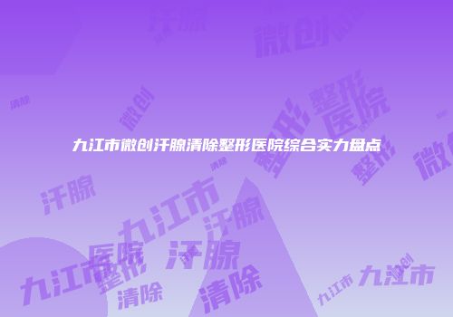 九江市微创汗腺清除整形医院综合实力盘点