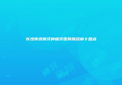 长沙传统镶牙种植牙医院排名前十盘点
