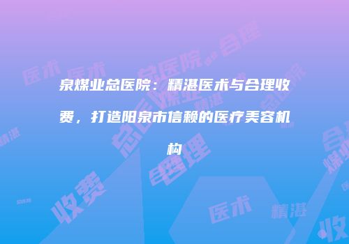 泉煤业总医院：精湛医术与合理收费，打造阳泉市信赖的医疗美容机构