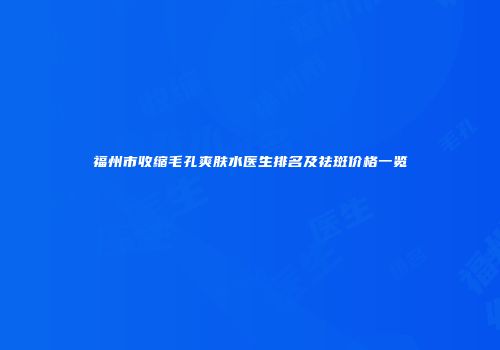 福州市收缩毛孔爽肤水医生排名及祛斑价格一览