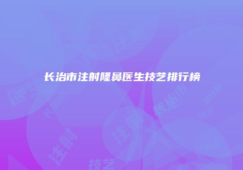 长治市注射隆鼻医生技艺排行榜