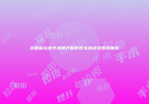 吉林省拉皮手术提升整形医生排名及医院推荐