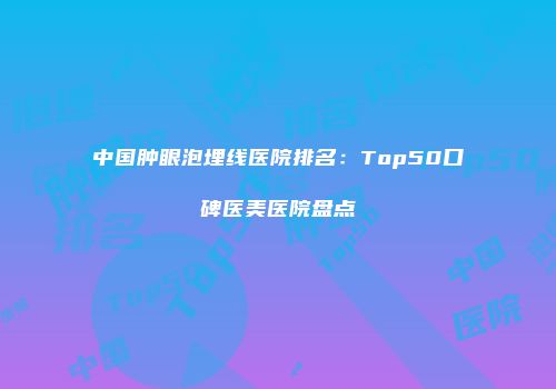 中国肿眼泡埋线医院排名：Top50口碑医美医院盘点