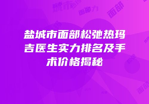 盐城市面部松弛热玛吉医生实力排名及手术价格揭秘