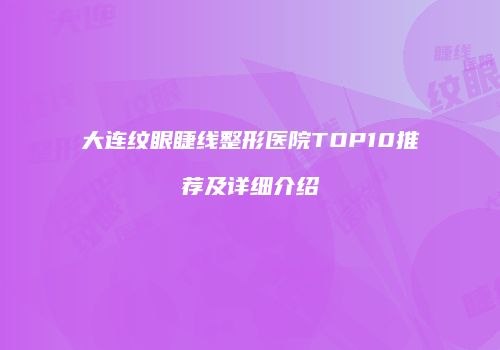 大连纹眼睫线整形医院TOP10推荐及详细介绍
