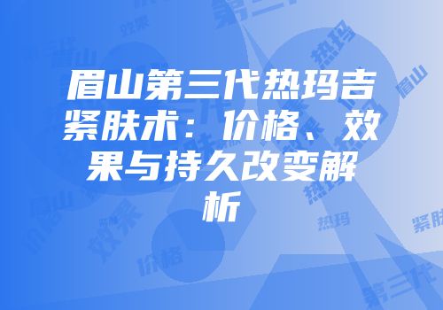 眉山第三代热玛吉紧肤术：价格、效果与持久改变解析