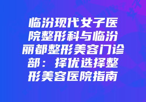 临汾现代女子医院整形科与临汾丽都整形美容门诊部：择优选择整形美容医院指南