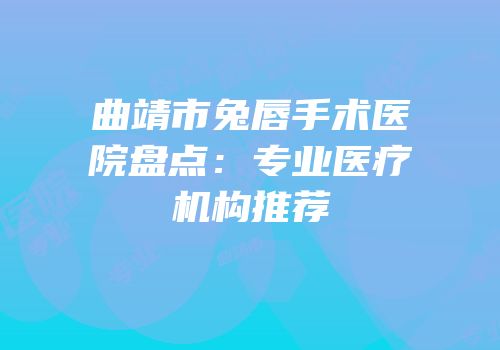 曲靖市兔唇手术医院盘点：专业医疗机构推荐