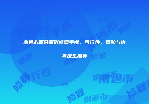 南通市耳朵畸形修复手术：可行性、风险与优秀医生推荐