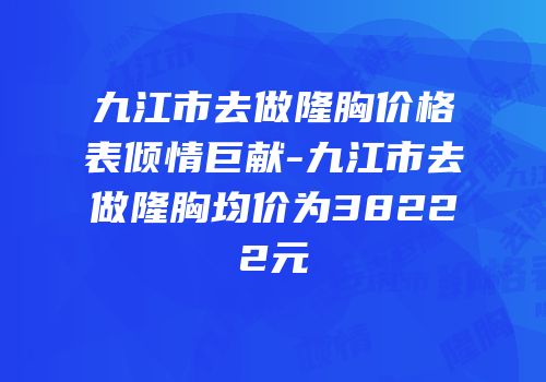 九江市去做隆胸价格表倾情巨献-九江市去做隆胸均价为38222元