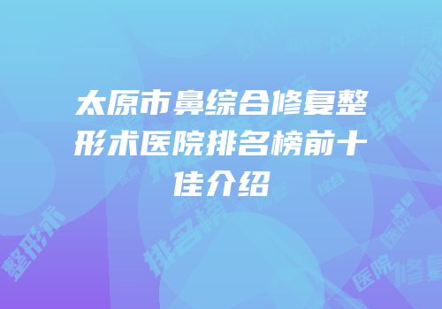 太原市鼻综合修复整形术医院排名榜前十佳介绍