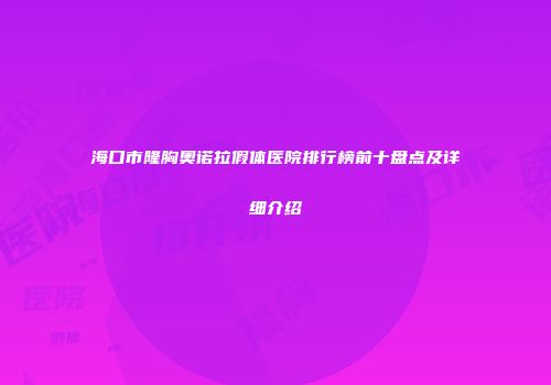 海口市隆胸奥诺拉假体医院排行榜前十盘点及详细介绍