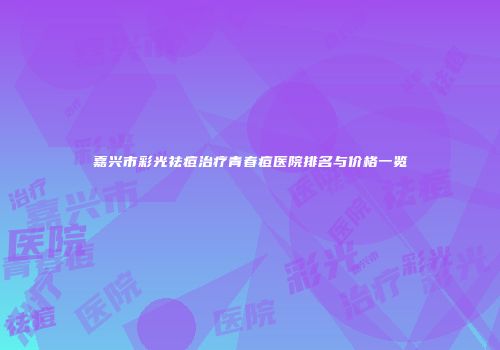 嘉兴市彩光祛痘治疗青春痘医院排名与价格一览