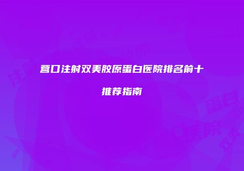 营口注射双美胶原蛋白医院排名前十推荐指南