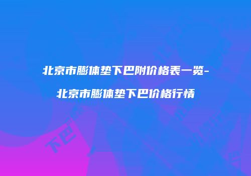 北京市膨体垫下巴附价格表一览-北京市膨体垫下巴价格行情
