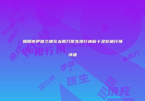 绵阳市伊维兰填充太阳穴医生排行榜前十及价格行情详述