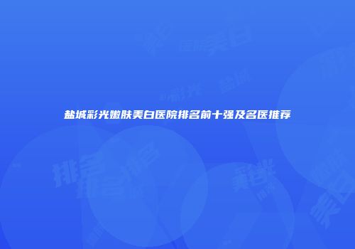 盐城彩光嫩肤美白医院排名前十强及名医推荐