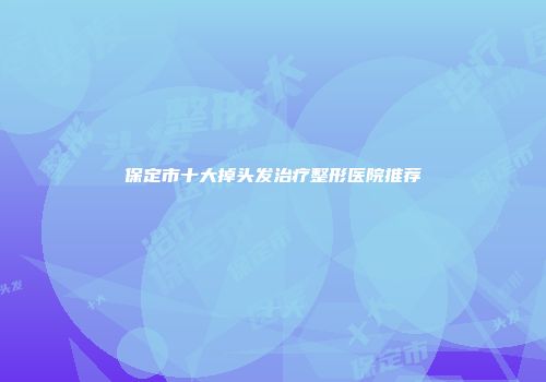 保定市十大掉头发治疗整形医院推荐