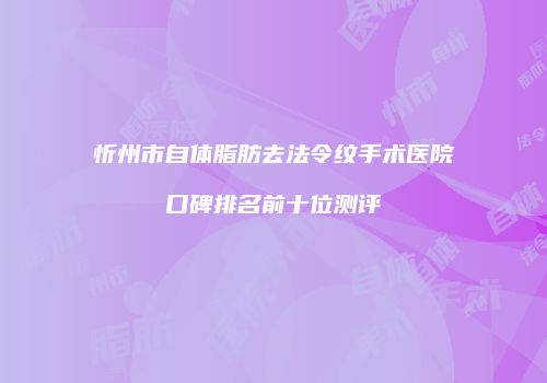 忻州市自体脂肪去法令纹手术医院口碑排名前十位测评
