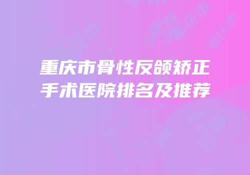 重庆市骨性反颌矫正手术医院排名及推荐