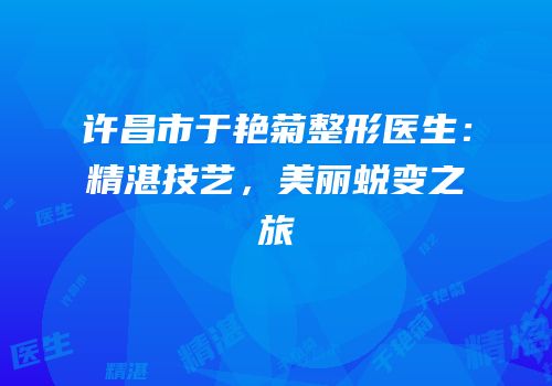 许昌市于艳菊整形医生：精湛技艺，美丽蜕变之旅