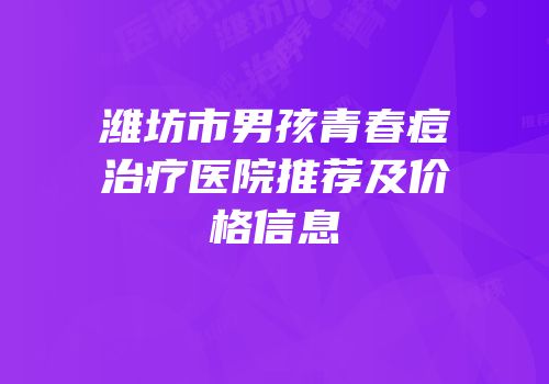 潍坊市男孩青春痘治疗医院推荐及价格信息