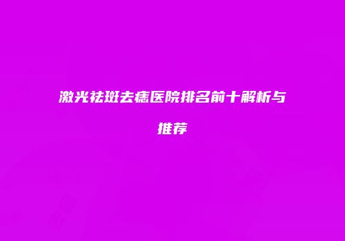 激光祛斑去痣医院排名前十解析与推荐