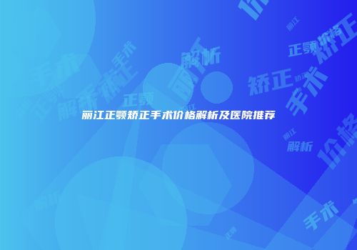 丽江正颚矫正手术价格解析及医院推荐