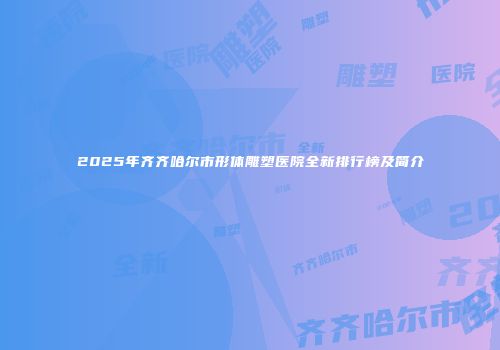 2025年齐齐哈尔市形体雕塑医院全新排行榜及简介